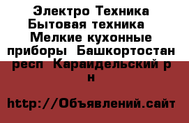 Электро-Техника Бытовая техника - Мелкие кухонные приборы. Башкортостан респ.,Караидельский р-н